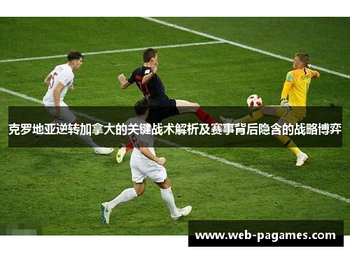 克罗地亚逆转加拿大的关键战术解析及赛事背后隐含的战略博弈