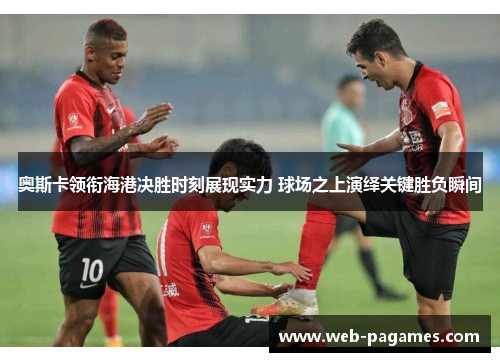 奥斯卡领衔海港决胜时刻展现实力 球场之上演绎关键胜负瞬间