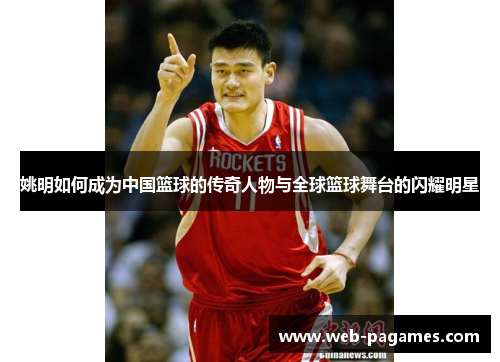 姚明如何成为中国篮球的传奇人物与全球篮球舞台的闪耀明星