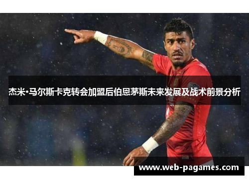 杰米·马尔斯卡克转会加盟后伯恩茅斯未来发展及战术前景分析 杰米·马尔斯卡克转会加盟后伯恩茅斯未来发展及战术前景分析