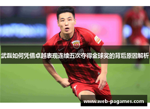 武磊如何凭借卓越表现连续五次夺得金球奖的背后原因解析
