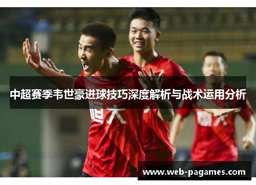 中超赛季韦世豪进球技巧深度解析与战术运用分析