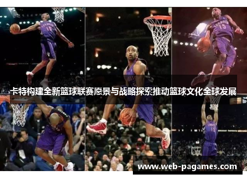 卡特构建全新篮球联赛愿景与战略探索推动篮球文化全球发展