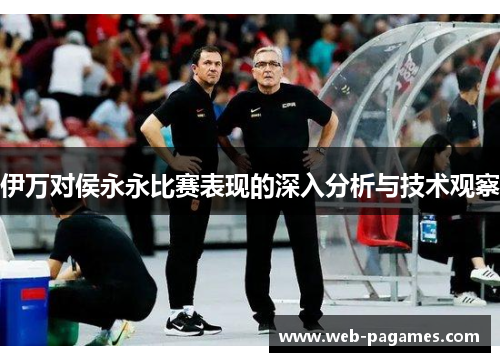 伊万对侯永永比赛表现的深入分析与技术观察