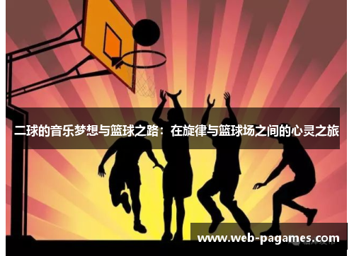 二球的音乐梦想与篮球之路：在旋律与篮球场之间的心灵之旅