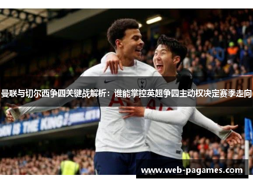 曼联与切尔西争四关键战解析：谁能掌控英超争四主动权决定赛季走向