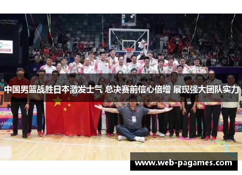 中国男篮战胜日本激发士气 总决赛前信心倍增 展现强大团队实力