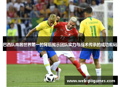 巴西队高居世界第一的背后揭示团队实力与战术传承的成功密码