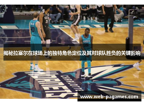 揭秘拉塞尔在球场上的独特角色定位及其对球队胜负的关键影响