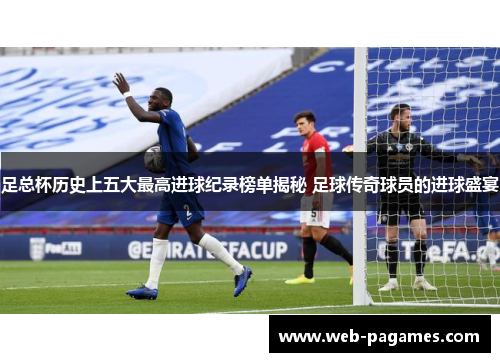 足总杯历史上五大最高进球纪录榜单揭秘 足球传奇球员的进球盛宴