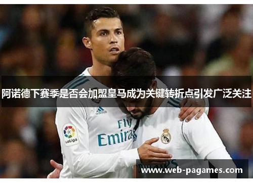 阿诺德下赛季是否会加盟皇马成为关键转折点引发广泛关注