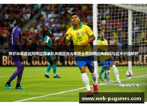 菲尔米诺鏖战阿根廷国家队关键战高光表现全面回顾经典瞬间与战术价值解析