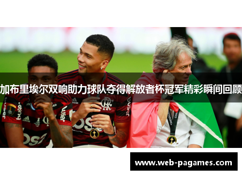 加布里埃尔双响助力球队夺得解放者杯冠军精彩瞬间回顾 加布里埃尔双响助力球队夺得解放者杯冠军精彩瞬间回顾