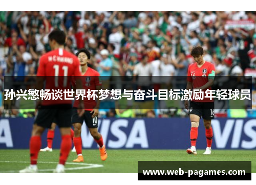 孙兴慜畅谈世界杯梦想与奋斗目标激励年轻球员 孙兴慜畅谈世界杯梦想与奋斗目标激励年轻球员