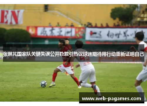 张琳芃国家队关键失误公开致歉引热议球迷期待用行动重新证明自己